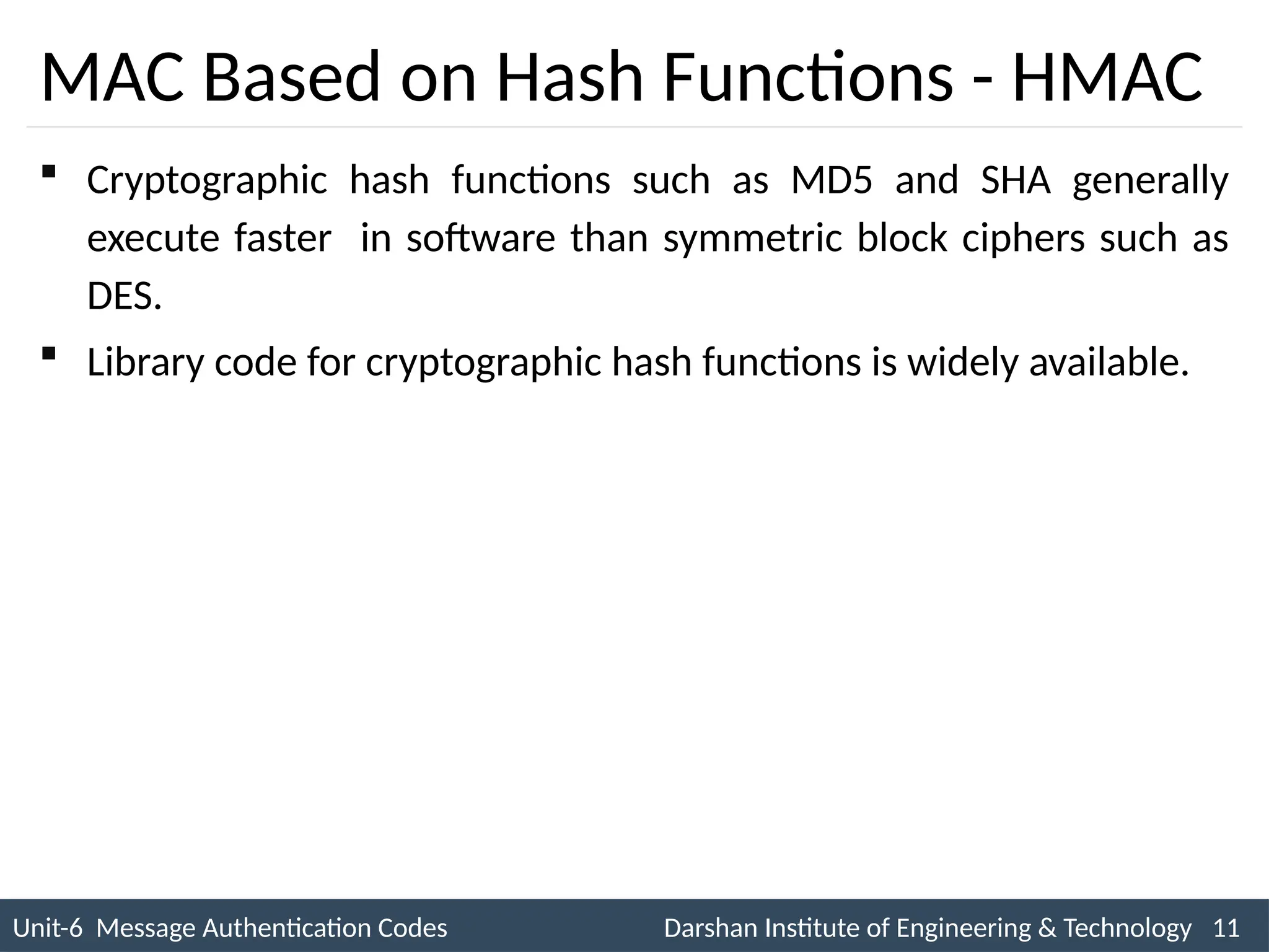 Unit-6 Message Authentication Codes Darshan Institute of Engineering & Technology 11
INS is very Interesting Subject
MAC Based on Hash Functions - HMAC
 Cryptographic hash functions such as MD5 and SHA generally
execute faster in software than symmetric block ciphers such as
DES.
 Library code for cryptographic hash functions is widely available.
 