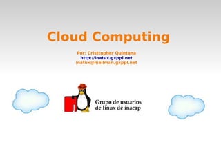 Cloud Computing
    Por: Cristtopher Quintana
     http://inatux.gxppl.net
   inatux@mailman.gxppl.net
 