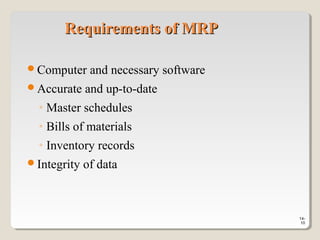 14-
10
Requirements of MRPRequirements of MRP
Computer and necessary software
Accurate and up-to-date
◦ Master schedules
◦ Bills of materials
◦ Inventory records
Integrity of data
 