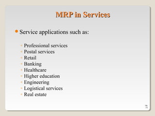 14-
11
MRP in ServicesMRP in Services
Service applications such as:
◦ Professional services
◦ Postal services
◦ Retail
◦ Banking
◦ Healthcare
◦ Higher education
◦ Engineering
◦ Logistical services
◦ Real estate
 