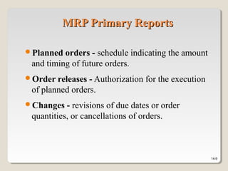 14-9
MRP Primary ReportsMRP Primary Reports
Planned orders - schedule indicating the amount
and timing of future orders.
Order releases - Authorization for the execution
of planned orders.
Changes - revisions of due dates or order
quantities, or cancellations of orders.
 