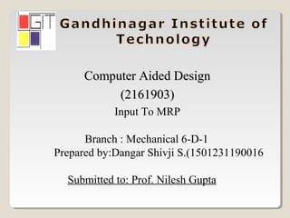 Branch : Mechanical 6-D-1
Prepared by:Dangar Shivji S.(1501231190016
Submitted to: Prof. Nilesh Gupta
Computer Aided DesignComputer Aided Design
(2161903)(2161903)
Input To MRP
 