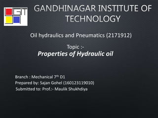 Oil hydraulics and Pneumatics (2171912)
Topic :-
Properties of Hydraulic oil
Branch : Mechanical 7th D1
Prepared by: Sajan Gohel (160123119010)
Submitted to: Prof.:- Maulik Shukhdiya
 