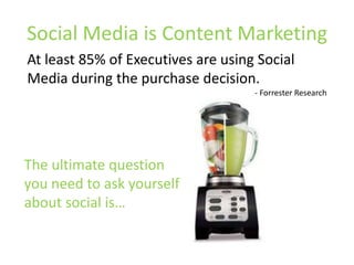 Social Media is Content MarketingAt least 85% of Executives are using Social Media during the purchase decision. - Forrester ResearchThe ultimate question you need to ask yourself about social is…