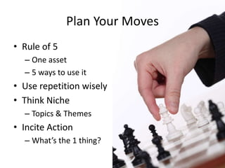 Plan Your MovesRule of 5One asset5 ways to use itUse repetition wiselyThink NicheTopics & ThemesIncite ActionWhat’s the 1 thing?