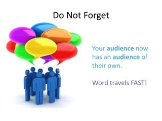 Do Not ForgetYour audience now has an audience of their own.Word travels FAST!