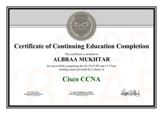 Certificate of Continuing Education Completion
This certificate is awarded to
ALBRAA MUKHTAR
for successfully completing the 20 CEU/CPE and 15.5 hour
training course provided by Cybrary in
Cisco CCNA
07/28/2016
Date of Completion
C-fb578d80b-8c7f89
Certificate Number Ralph P. Sita, CEO
Official Cybrary Certificate - C-fb578d80b-8c7f89
 