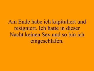 Am Ende habe ich kapituliert und resigniert. Ich hatte in dieser Nacht keinen Sex und so bin ich eingeschlafen. 