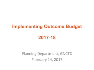 Implementing Outcome Budget
2017-18
Planning Department, GNCTD
February 14, 2017
 