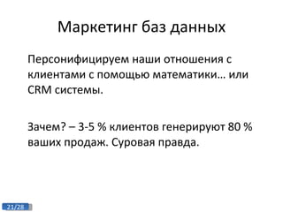 Маркетинг баз данных Персонифицируем наши отношения с клиентами с помощью математики… или  CRM  системы. Зачем? – 3-5 % клиентов генерируют 80 % ваших продаж. Суровая правда. 