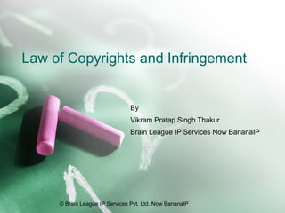 © Brain League IP Services Pvt. Ltd. Now BananaIP
Law of Copyrights and Infringement
By
Vikram Pratap Singh Thakur
Brain League IP Services Now BananaIP
 