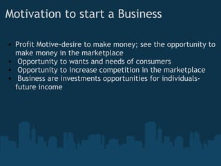 Motivation to start a Business Profit Motive-desire to make money; see the opportunity to make money in the marketplace   Opportunity to wants and needs of consumers   Opportunity to increase competition in the marketplace   Business are investments opportunities for individuals-future income   