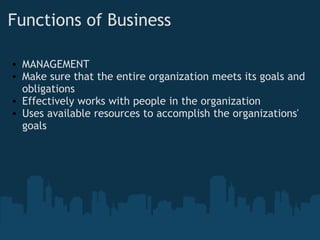 Functions of Business MANAGEMENT Make sure that the entire organization meets its goals and obligations Effectively works with people in the organization Uses available resources to accomplish the organizations' goals      
