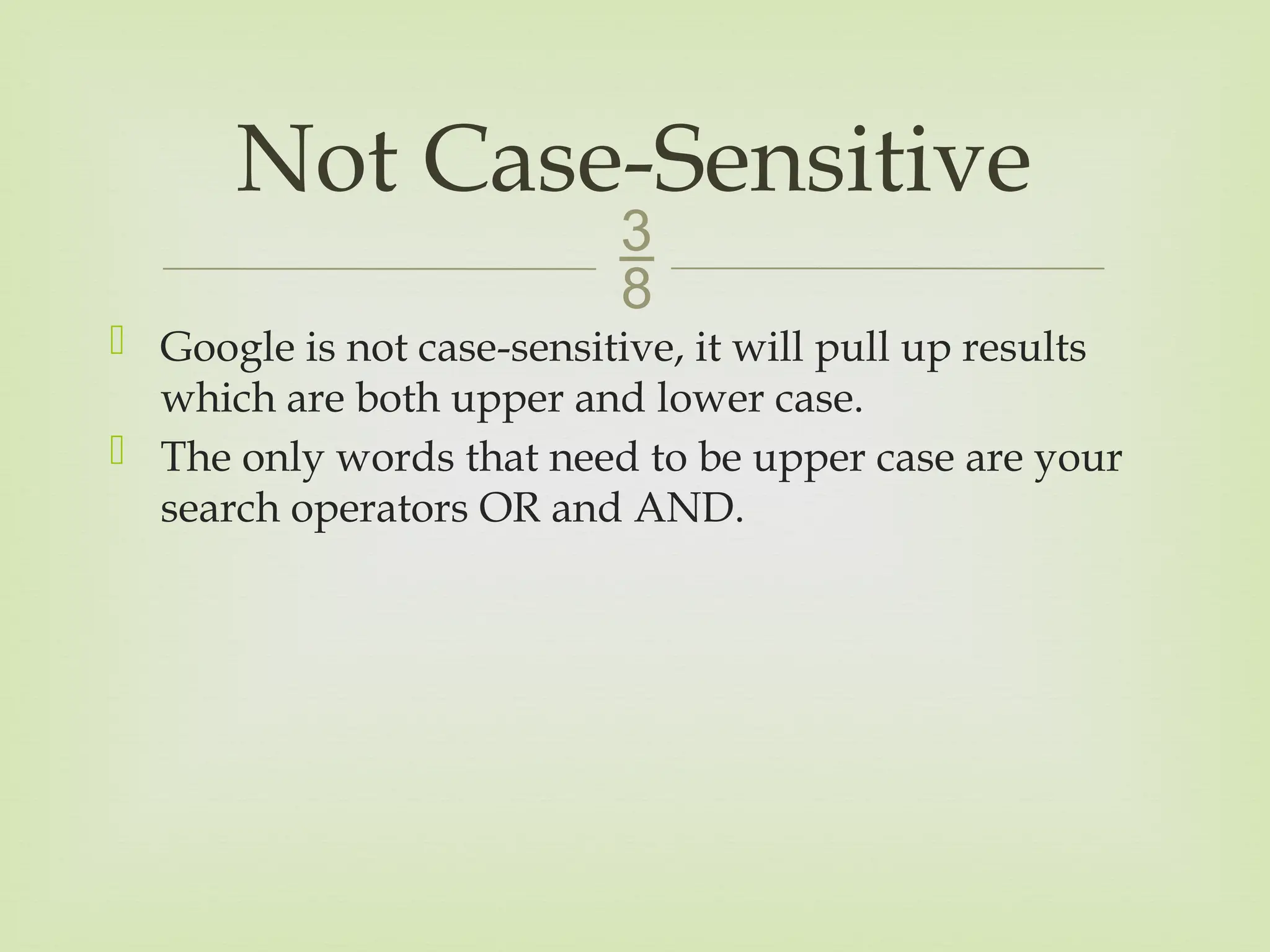 
 Google is not case-sensitive, it will pull up results
which are both upper and lower case.
 The only words that need to be upper case are your
search operators OR and AND.
Not Case-Sensitive
 