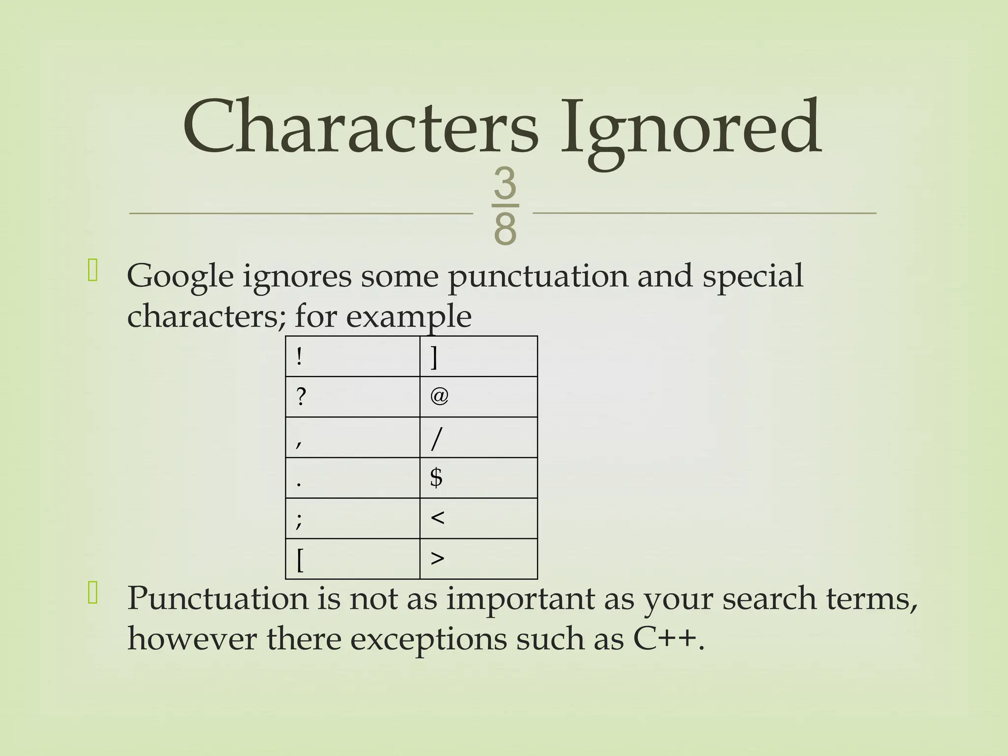 
 Google ignores some punctuation and special
characters; for example
 Punctuation is not as important as your search terms,
however there exceptions such as C++.
Characters Ignored
! ]
? @
, /
. $
; <
[ >
 
