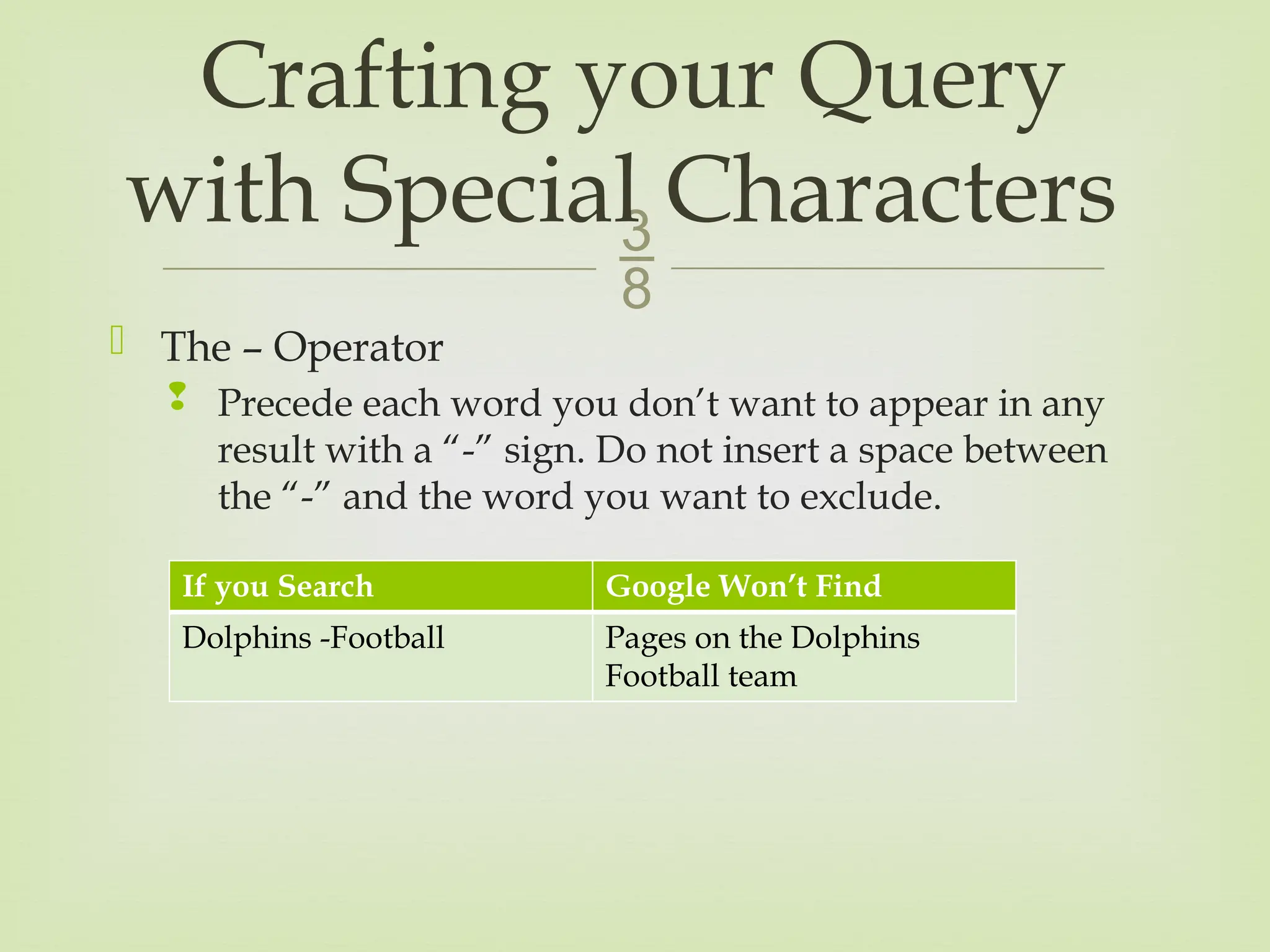 
 The – Operator
 Precede each word you don’t want to appear in any
result with a “-” sign. Do not insert a space between
the “-” and the word you want to exclude.
Crafting your Query
with Special Characters
If you Search Google Won’t Find
Dolphins -Football Pages on the Dolphins
Football team
 