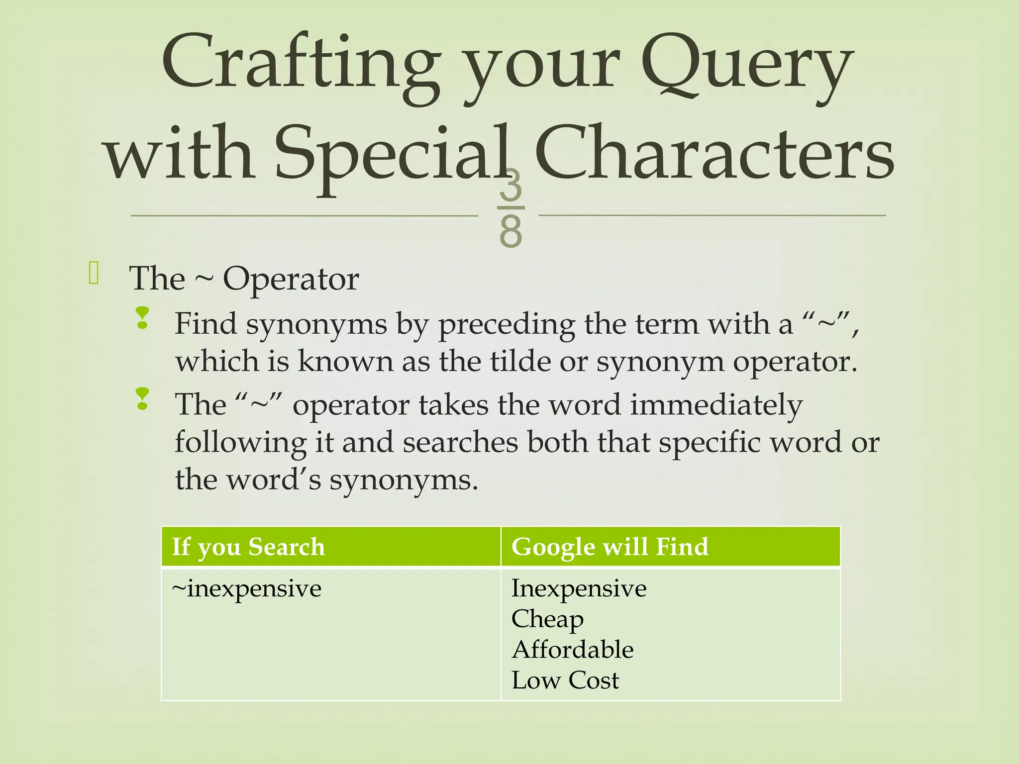 
 The ~ Operator
 Find synonyms by preceding the term with a “~”,
which is known as the tilde or synonym operator.
 The “~” operator takes the word immediately
following it and searches both that specific word or
the word’s synonyms.
Crafting your Query
with Special Characters
If you Search Google will Find
~inexpensive Inexpensive
Cheap
Affordable
Low Cost
 