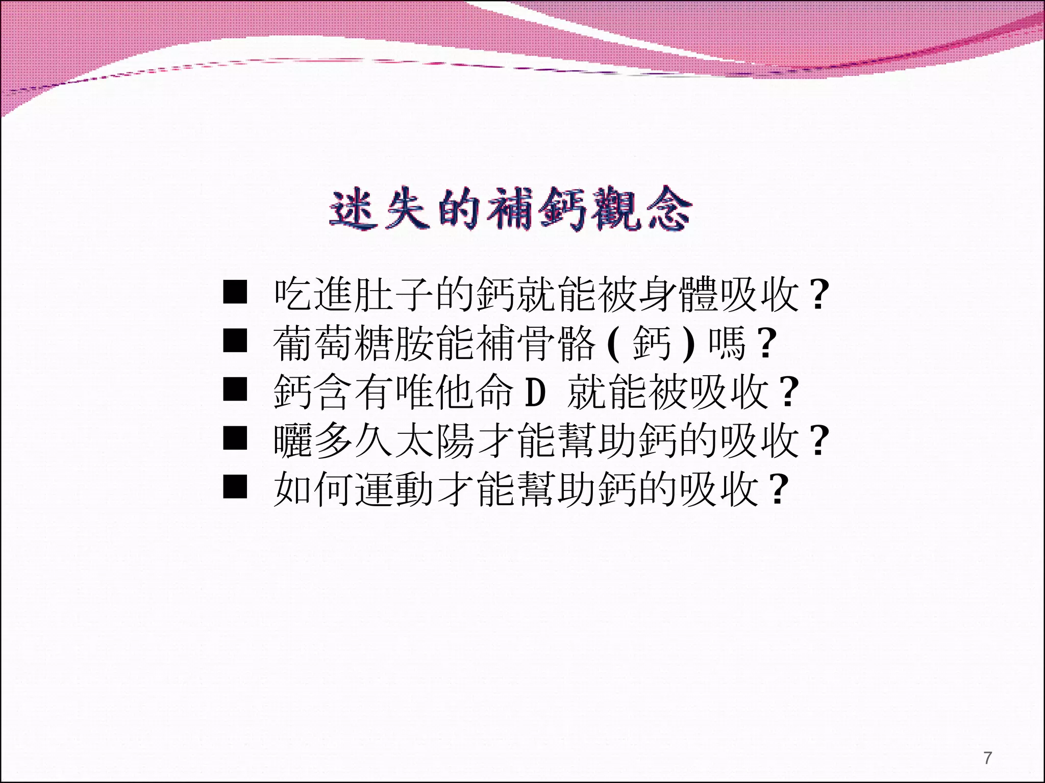 吃進肚子的鈣就能被身體吸收 ? 葡萄糖胺能補骨骼 ( 鈣 ) 嗎 ? 鈣含有唯他命 D   就能被吸收 ? 曬多久太陽才能幫助鈣的吸收 ? 如何運動才能幫助鈣的吸收 ? 