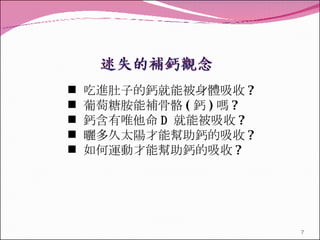 吃進肚子的鈣就能被身體吸收 ? 葡萄糖胺能補骨骼 ( 鈣 ) 嗎 ? 鈣含有唯他命 D   就能被吸收 ? 曬多久太陽才能幫助鈣的吸收 ? 如何運動才能幫助鈣的吸收 ? 