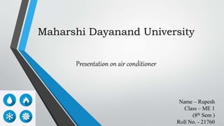 Maharshi Dayanand University
Presentation on air conditioner
Name – Rupesh
Class – ME 1
(8th Sem )
Roll No. - 21760
 