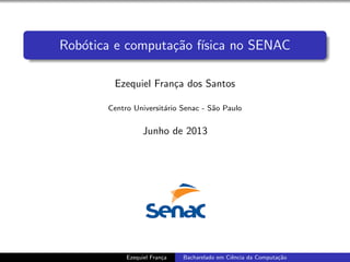 Rob´otica e computa¸c˜ao f´ısica no SENAC
Ezequiel Fran¸ca dos Santos
Centro Universit´ario Senac - S˜ao Paulo
Junho de 2013
Ezequiel Fran¸ca Bacharelado em Ciˆencia da Computa¸c˜ao
 