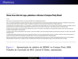 Hist´orico
Figure 1 : Apresenta¸c˜ao de rob´otica do SENAC na Campus Party 2009,
Trabalho de Conclus˜ao do BCC (Jornal O Globo, reprodu¸c˜ao).
Ezequiel Fran¸ca Bacharelado em Ciˆencia da Computa¸c˜ao
 