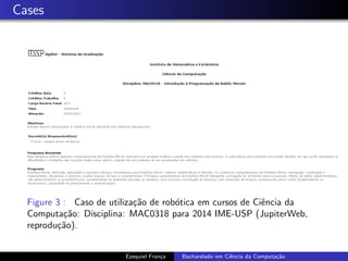 Cases
Figure 3 : Caso de utiliza¸c˜ao de rob´otica em cursos de Ciˆencia da
Computa¸c˜ao: Disciplina: MAC0318 para 2014 IME-USP (JupiterWeb,
reprodu¸c˜ao).
Ezequiel Fran¸ca Bacharelado em Ciˆencia da Computa¸c˜ao
 