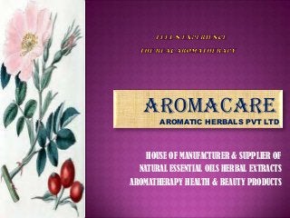 HOUSE OF MANUFACTURER & SUPPLIER OF
NATURAL ESSENTIAL OILS HERBAL EXTRACTS
AROMATHERAPY HEALTH & BEAUTY PRODUCTS
AROMACARE
AROMATIC HERBALS PVT LTD
 