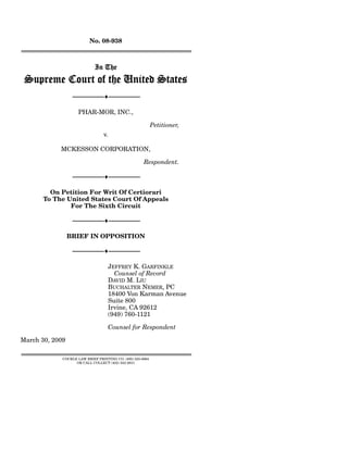 No. 08-938
================================================================

                                        In The
 Supreme Court of the United States
                   ---------------------------------♦---------------------------------

                         PHAR-MOR, INC.,

                                                                                          Petitioner,
                                                 v.

               MCKESSON CORPORATION,

                                                                                         Respondent.

                   ---------------------------------♦---------------------------------

          On Petition For Writ Of Certiorari
        To The United States Court Of Appeals
                For The Sixth Circuit

                   ---------------------------------♦---------------------------------

                 BRIEF IN OPPOSITION

                   ---------------------------------♦---------------------------------

                                                      JEFFREY K. GARFINKLE
                                                        Counsel of Record
                                                      DAVID M. LIU
                                                      BUCHALTER NEMER, PC
                                                      18400 Von Karman Avenue
                                                      Suite 800
                                                      Irvine, CA 92612
                                                      (949) 760-1121

                                                      Counsel for Respondent

March 30, 2009

================================================================
               COCKLE LAW BRIEF PRINTING CO. (800) 225-6964
                     OR CALL COLLECT (402) 342-2831
 