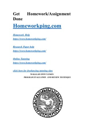 Get Homework/Assignment
Done
Homeworkping.com
Homework Help
https://www.homeworkping.com/
Research Paper help
https://www.homeworkping.com/
Online Tutoring
https://www.homeworkping.com/
click here for freelancing tutoring sites
MAKALAH OMM YANKES
PROGRAM EVALUATION AND REVIEW TECHNIQUE
 
