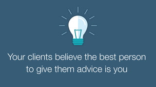 Your clients believe the best person
to give them advice is you
 