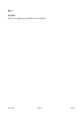Day 3
10. IR24
Refer to the supplied copy of GSMA document IR2460.
Talk 24 Ltd MR101 Page 39
 