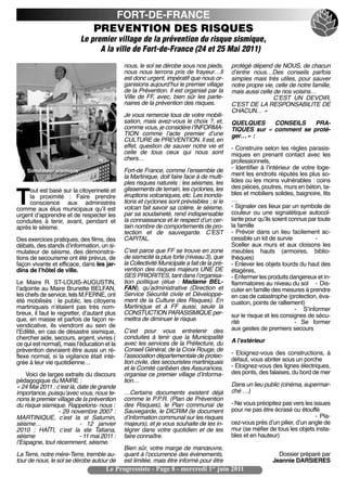 FORT-DE-FRANCE
                                PREVENTION DES RISQUES
                           Le premier village de la prévention du risque sismique,
                                 A la ville de Fort-de-France (24 et 25 Mai 2011)
                                             nous, le sol se dérobe sous nos pieds,         protégé dépend de NOUS, de chacun
                                             nous nous terrons pris de frayeur…Il           dʼentre nous…Des conseils parfois
                                             est donc urgent, impératif que nous or-        simples mais très utiles, pour sauver
                                             ganisions aujourdʼhui le premier village       notre propre vie, celle de notre famille,
                                             de la Prévention. Il est organisé par la       mais aussi celle de nos voisins…
                                             Ville de FF, avec, bien sûr les parte-                          CʼEST UN DEVOIR,
                                             naires de la prévention des risques.           CʼEST DE LA RESPONSABILITE DE
                                                                                            CHACUN… »
                                             Je vous remercie tous de votre mobili-
                                             sation, mais avez-vous le choix ?, et,         QUELQUES       CONSEILS    PRA-
                                             comme vous, je considère lʼINFORMA-            TIQUES  sur «  comment se proté-
                                             TION comme lʼacte premier dʼune                ger… » :
                                             CULTURE de PREVENTION. Il est, en
                                             effet, question de sauver notre vie et         - Construire selon les règles parasis-
                                             celle de tous ceux qui nous sont               miques en prenant contact avec les
                                             chers…                                         professionnels,
                                             Fort-de France, comme lʼensemble de            - Identifier à lʼintérieur de votre loge-
    Simulateur sismique
                                             la Martinique, doit faire face à de multi-     ment les endroits réputés les plus so-
                                             ples risques naturels : les séismes, les       lides ou les moins vulnérables : coins
                                             glissements de terrain, les cyclones, les      des pièces, poutres, murs en béton, ta-
     out est basé sur la citoyenneté et

T    la proximité  : Faire prendre
     conscience aux administrés
comme aux élus municipaux quʼil est
                                             éruptions volcaniques, etc. Les inonda-
                                             tions et cyclones sont prévisibles ; si le
                                             volcan fait savoir sa colère, le séisme,
                                             par sa soudaineté, rend indispensable
                                                                                            bles et mobiliers solides, baignoire, lits
                                                                                            …
                                                                                            - Signaler ces lieux par un symbole de
                                                                                            couleur ou une signalétique autocol-
urgent dʼapprendre et de respecter les
conduites à tenir, avant, pendant et         la connaissance et le respect dʼun cer-        lante pour quʼils soient connus par toute
après le séisme.                             tain nombre de comportements de pro-           la famille
                                             tection et de sauvegarde. CʼEST                - Prévoir dans un lieu facilement ac-
Des exercices pratiques, des films, des      CAPITAL.                                       cessible un kit de survie          -
débats, des stands dʼinformation, un si-                                                    Sceller aux murs et aux cloisons les
mulateur de séisme, des démonstra-           Cʼest parce que FF se trouve en zone           meubles hauts (armoires, biblio-
tions de secourisme ont été prévus, de       de sismicité la plus forte (niveau 3), que     thèques)
façon vivante et efficace, dans les jar-     la Collectivité Municipale a fait de la pré-   - Enlever les objets lourds du haut des
dins de lʼhôtel de ville.                    vention des risques majeurs UNE DE             étagères,
                                             SES PRIORITES, tant dans lʼorganisa-           - Enfermer les produits dangereux et in-
Le Maire R. ST-LOUIS-AUGUSTIN,               tion politique (élue  : Madame BEL-            flammatoires au niveau du sol - Dis-
lʼadjointe au Maire Brunette BELFAN,         FAN), quʼadministrative (Direction et          cuter en famille des mesures à prendre
les chefs de service, tels M.FERNE, ont      Service Sécurité civile et Développe-          en cas de catastrophe (protection, éva-
été mobilisés : le public, les citoyens      ment de la Culture des Risques). En            cuation, points de ralliement)
martiniquais nʼétaient pas très nom-         Martinique et à FF aussi, seule la                                         - Sʼinformer
breux, il faut le regretter, dʼautant plus   CONSTUCTION PARASISMIQUE per-                  sur le risque et les consignes de sécu-
que, en masse et parfois de façon re-        mettra de diminuer le risque.                  rité                        - Se former
vendicative, ils viendront au sein de                                                       aux gestes de premiers secours
lʼEdilité, en cas de désastre sismique,      Cʼest pour vous entretenir des
chercher aide, secours, argent, vivres (     conduites à tenir que la Municipalité
                                             avec les services de la Préfecture, du         A lʼextérieur
ce qui est normal), mais lʼéducation et la
prévention devraient être aussi un ré-       Conseil Général, de la Croix Rouge, de
                                             lʼassociation départementale de protec-        - Eloignez-vous des constructions, à
flexe normal, si la vigilance était inté-
                                             tion civile, des secouristes martiniquais      défaut, vous abriter sous un porche
grée à leur vie quotidienne…
                                             et le Comité caribéen des Assurances,          - Eloignez-vous des lignes électriques,
    Voici de larges extraits du discours     organise ce premier village dʼinforma-         des ponts, des falaises, du bord de mer
pédagogique du MAIRE :                       tion…
« 24 Mai 2011 : cʼest là, date de grande                                                    Dans un lieu public (cinéma, supermar-
importance, puisquʼavec vous, nous te-       …Certains documents existent déjà              ché …)
nons le premier village de la prévention     comme le P.P.R. (Plan de Prévention
du risque sismique. Rappelons- nous :        des Risques), le Plan communal de              - Ne vous précipitez pas vers les issues
                 - 29 novembre 2007 :        Sauvegarde, le DICRIM (le document             pour ne pas être écrasé ou étouffé
MARTINIQUE, cʼest la st Saturnin,            dʼinformation communal sur les risques                                            - Pla-
séisme…                    - 12 janvier      majeurs), et je vous souhaite de les in-       cez-vous près dʼun pilier, dʼun angle de
2010  : HAÏTI, cʼest la ste Tatiana,         tégrer dans votre quotidien et de les          mur (se méfier de tous les objets insta-
séisme                     - 11 mai 2011 :   faire connaître.                               bles et en hauteur)
lʼEspagne, tout récemment, séisme.
                                             Bien sûr, votre marge de manœuvre,
La Terre, notre mère-Terre, tremble au-      quant à lʼoccurrence des évènements,                              Dossier préparé par
tour de nous, le sol se dérobe autour de     est limitée, mais être informé pour être                        Jeannie DARSIERES
                                     Le Progressiste - Page 8 - mercredi 1er juin 2011
 