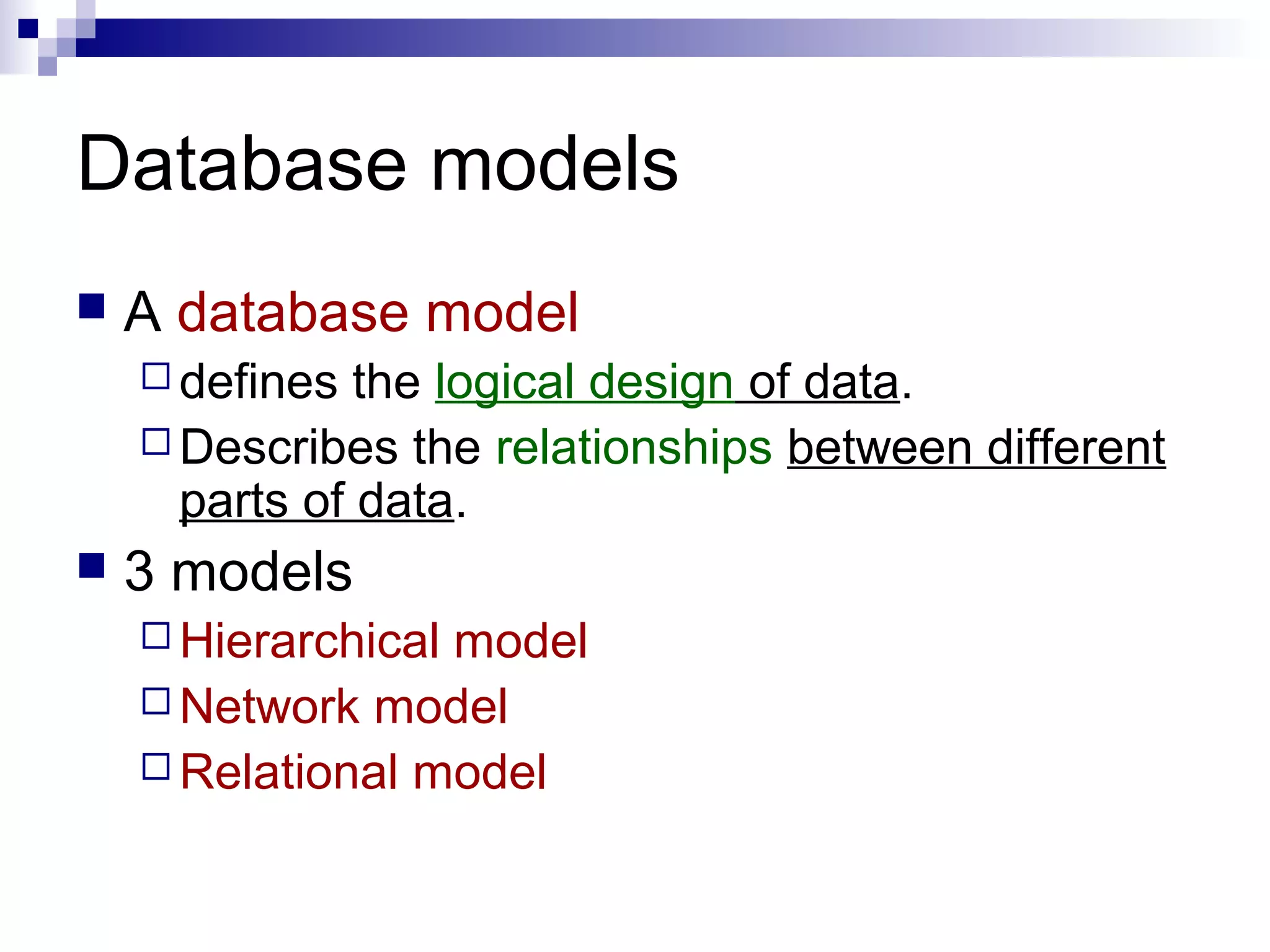 Database models
 A database model
 defines the logical design of data.
 Describes the relationships between different
parts of data.
 3 models
 Hierarchical model
 Network model
 Relational model
 
