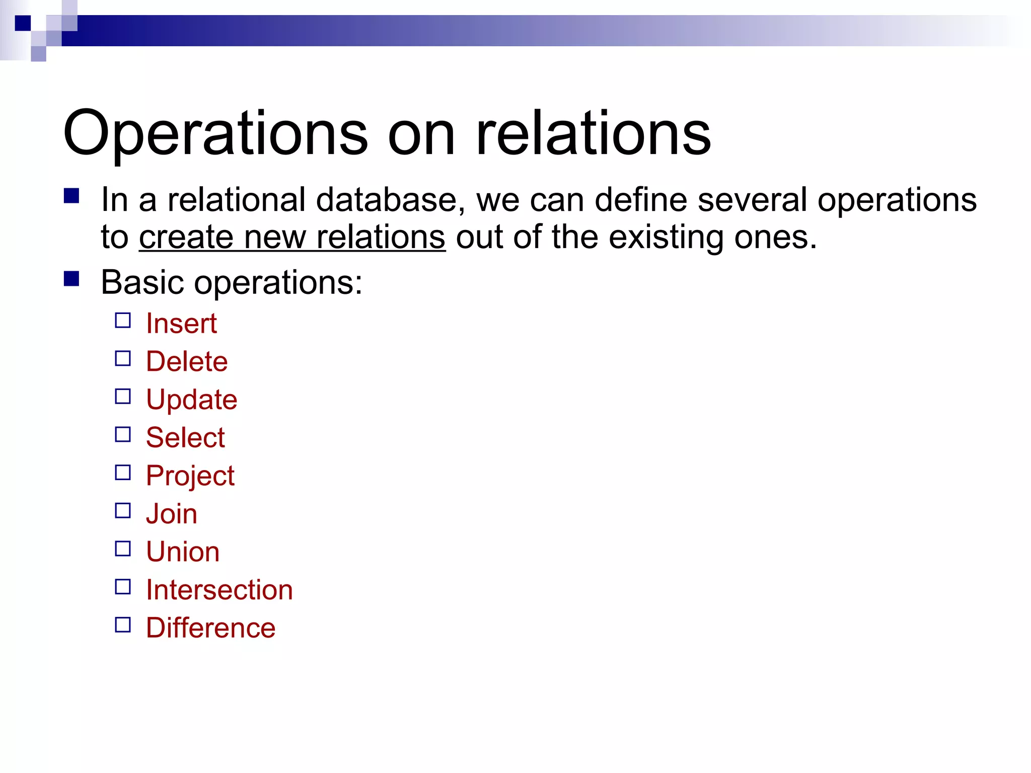 Operations on relations
 In a relational database, we can define several operations
to create new relations out of the existing ones.
 Basic operations:
 Insert
 Delete
 Update
 Select
 Project
 Join
 Union
 Intersection
 Difference
 