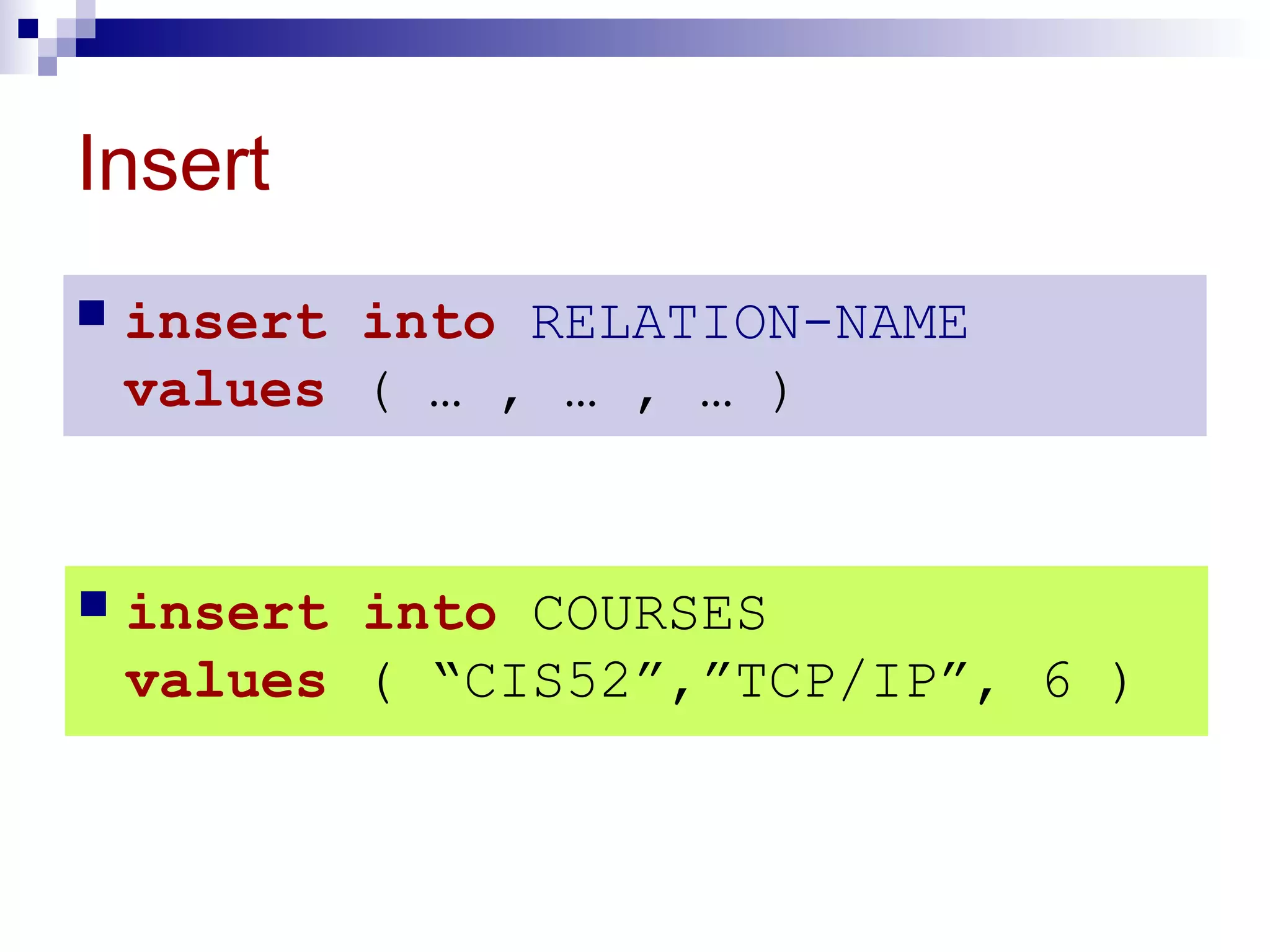 Insert
 insert into RELATION-NAME
values ( … , … , … )
 insert into COURSES
values ( “CIS52”,”TCP/IP”, 6 )
 