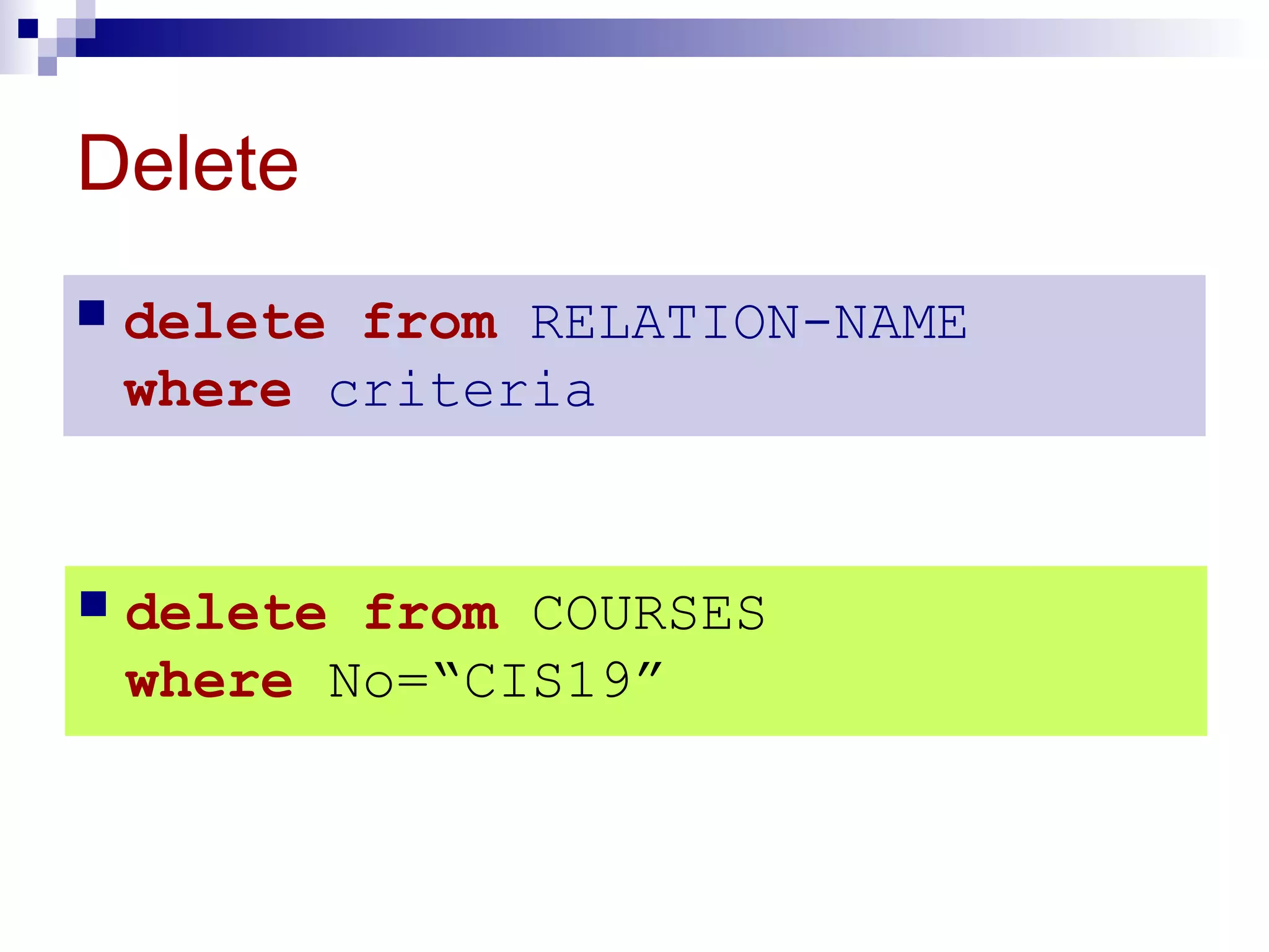 Delete
 delete from RELATION-NAME
where criteria
 delete from COURSES
where No=“CIS19”
 