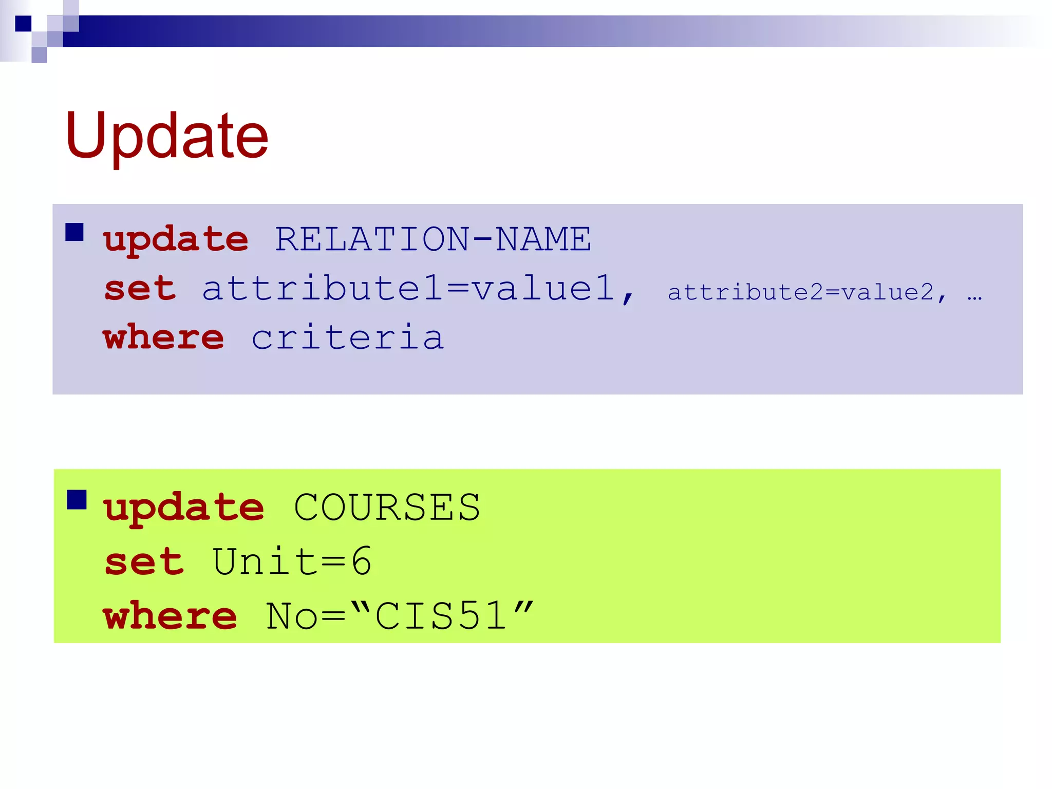 Update
 update RELATION-NAME
set attribute1=value1, attribute2=value2, …
where criteria
 update COURSES
set Unit=6
where No=“CIS51”
 