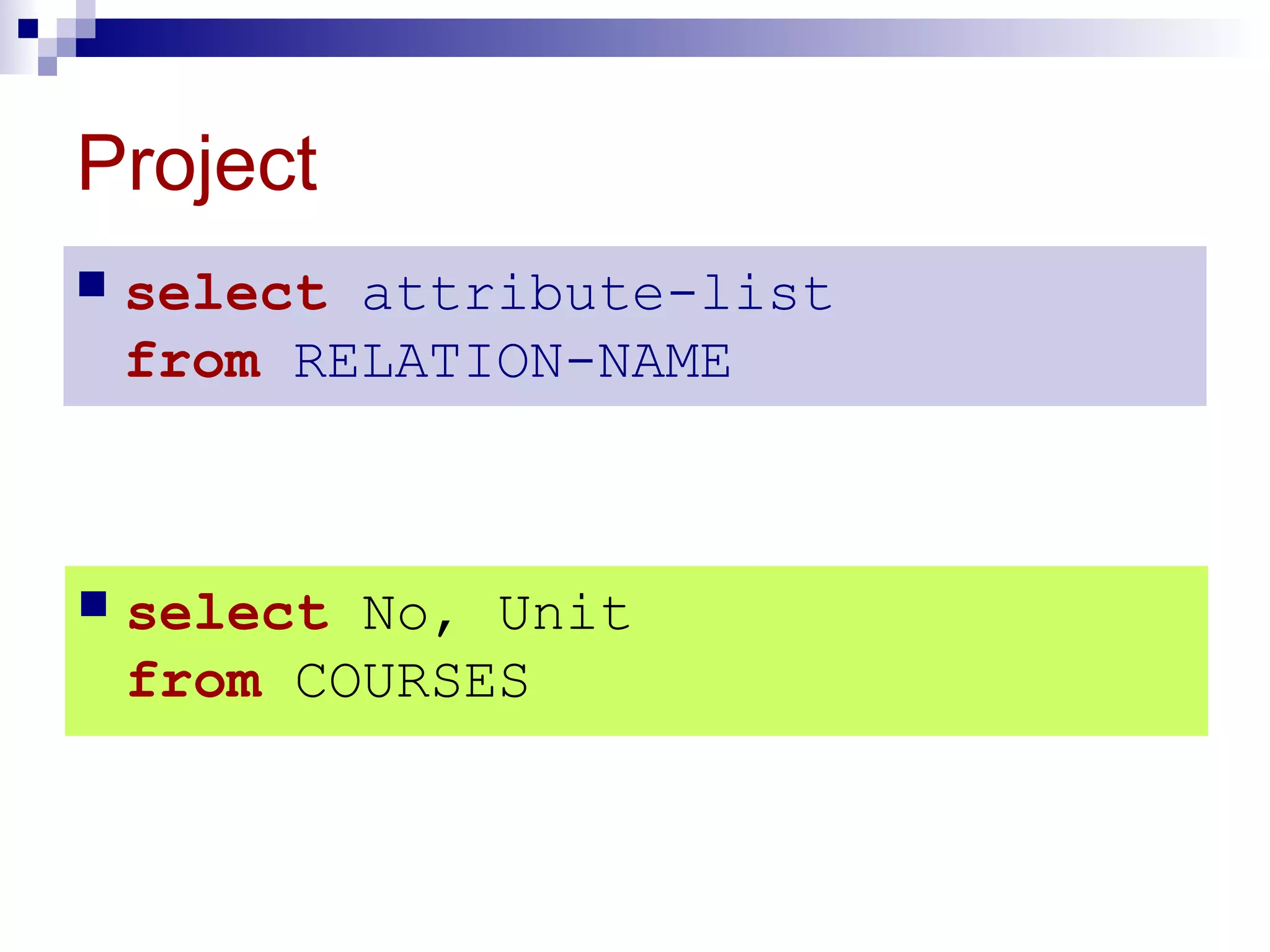Project
 select attribute-list
from RELATION-NAME
 select No, Unit
from COURSES
 