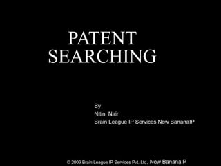 PATENT
SEARCHING
By
Nitin Nair
Brain League IP Services Now BananaIP
© 2009 Brain League IP Services Pvt. Ltd. Now BananaIP
 