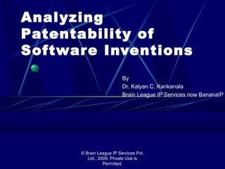 Analyzing
Patentability of
Software Inventions
By
Dr. Kalyan C. Kankanala
Brain League IP Services now BananaIP
© Brain League IP Services Pvt.
Ltd., 2009. Private Use is
Permitted.
 