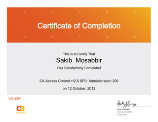 Certificate of Completion
This is to Certify That
Sakib Mosabbir
Has Satisfactorily Completed
CA Access Control r12.5 SP3: Administration 200
on 12 October, 2012
 