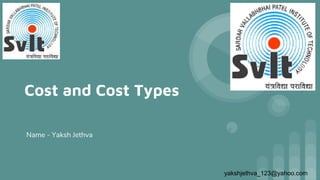Cost and Cost Types
Name - Yaksh Jethva
yakshjethva_123@yahoo.com
 