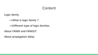 Content
Logic family
->What is logic family ?
->Different type of logic families
About FANIN and FANOUT
About propagation delay
 