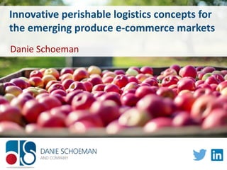 Innovative perishable logistics concepts for
the emerging produce e-commerce markets
Danie Schoeman
 