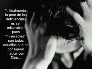 Y, finalmente, la peor de las deficiencias es ser miserable, pues “miserables" son todos aquellos que no consiguen hablar con Dios...