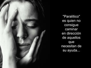 "Paralítico" es quien no consigue caminar en dirección de aquellos que necesitan de su ayuda...