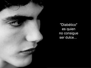 "Diabético" es quien no consigue ser dulce...