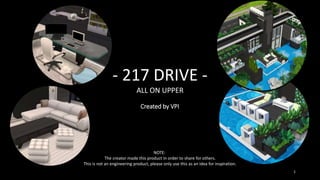 - 217 DRIVE -
ALL ON UPPER
Created by VPI
NOTE:
The creator made this product in order to share for others.
This is not an engineering product, please only use this as an idea for inspiration.
1
 