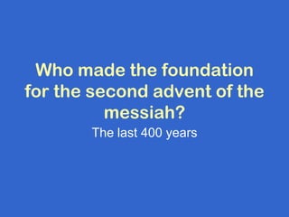 Who made the foundation
for the second advent of the
          messiah?
       The last 400 years
 